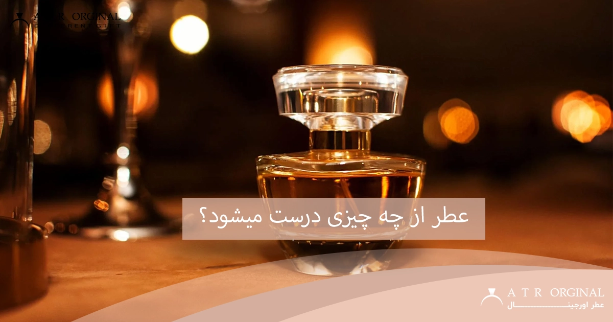 عطر از چه چیزی درست میشود؟